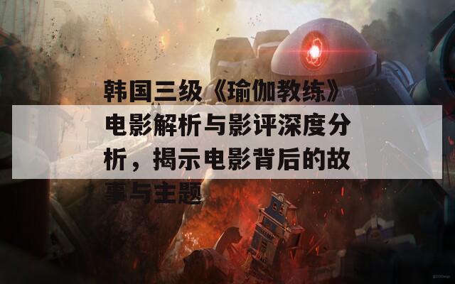 韓國三級《瑜伽教練》電影解析與影評深度分析，揭示電影背后的故事與主題