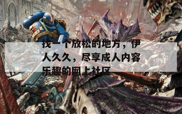 找一個放松的地方，伊人久久，盡享成人內(nèi)容樂趣的網(wǎng)上社區(qū)