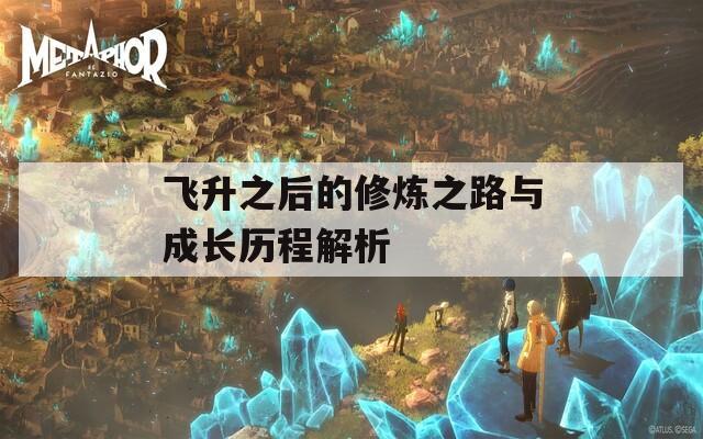 飛升之后的修煉之路與成長歷程解析
