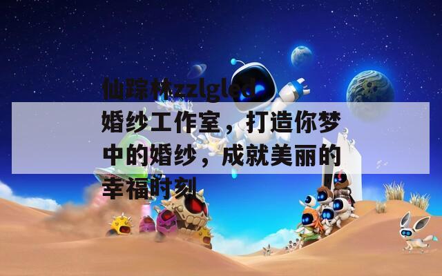 仙蹤林zzlgled婚紗工作室，打造你夢中的婚紗，成就美麗的幸福時刻