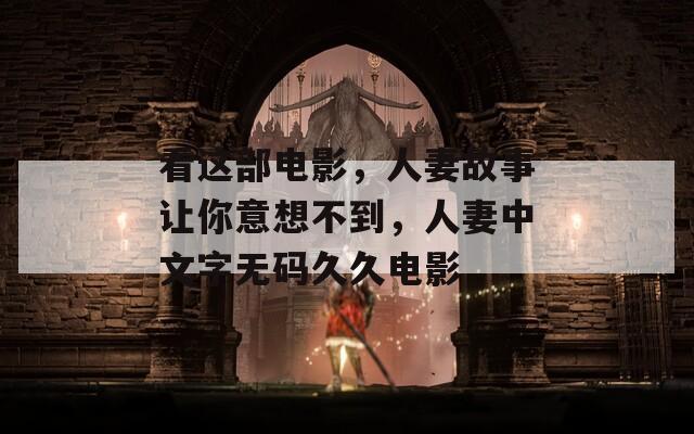 看這部電影，人妻故事讓你意想不到，人妻中文字無(wú)碼久久電影