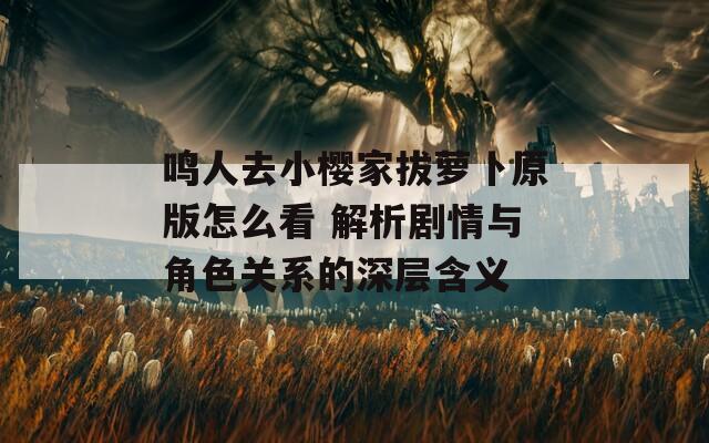 鳴人去小櫻家拔蘿卜原版怎么看 解析劇情與角色關系的深層含義