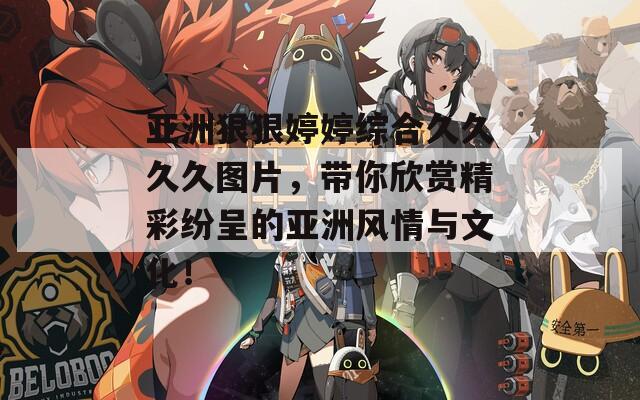 亞洲狠狠婷婷綜合久久久久圖片，帶你欣賞精彩紛呈的亞洲風(fēng)情與文化！