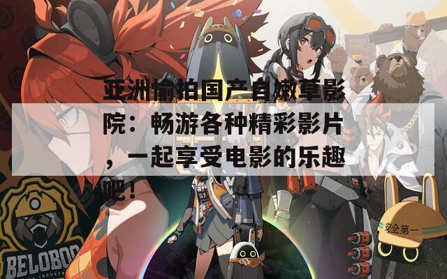 亞洲愉拍國產(chǎn)自嫩草影院：暢游各種精彩影片，一起享受電影的樂趣吧！