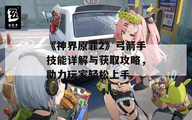 《神界原罪2》弓箭手技能詳解與獲取攻略，助力玩家輕松上手