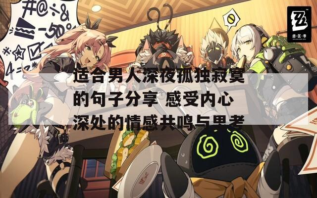 適合男人深夜孤獨寂寞的句子分享 感受內心深處的情感共鳴與思考