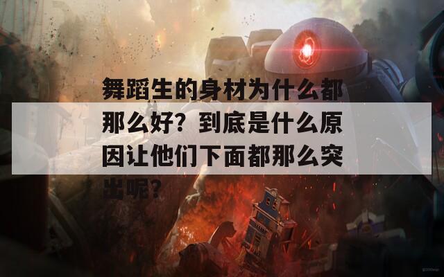 舞蹈生的身材為什么都那么好？到底是什么原因讓他們下面都那么突出呢？