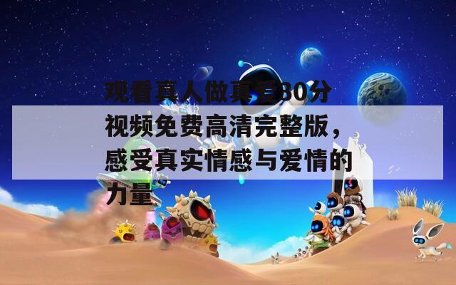 觀看真人做真愛(ài)30分視頻免費(fèi)高清完整版，感受真實(shí)情感與愛(ài)情的力量
