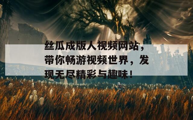 絲瓜成版人視頻網(wǎng)站，帶你暢游視頻世界，發(fā)現(xiàn)無盡精彩與趣味！