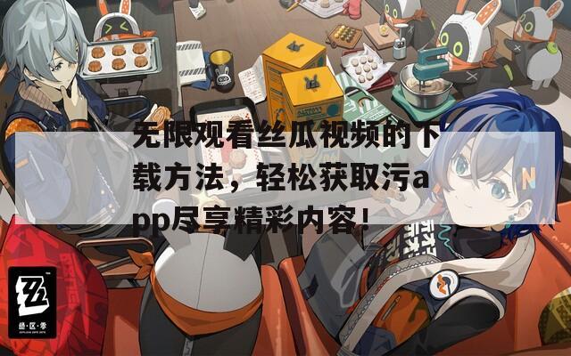 無(wú)限觀看絲瓜視頻的下載方法，輕松獲取污app盡享精彩內(nèi)容！