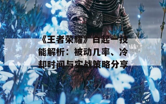 《王者榮耀》白起一技能解析：被動幾率、冷卻時間與實戰(zhàn)策略分享