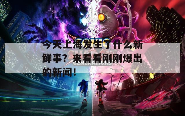 今天上海發(fā)生了什么新鮮事？來(lái)看看剛剛爆出的新聞！
