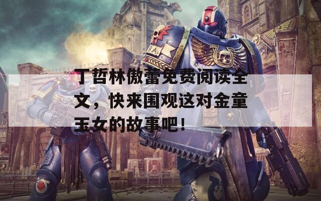 丁哲林傲蕾免費(fèi)閱讀全文，快來圍觀這對(duì)金童玉女的故事吧！