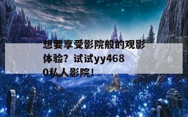 想要享受影院般的觀影體驗？試試yy4680私人影院！
