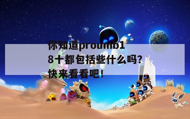 你知道proumb18十都包括些什么嗎？快來看看吧！