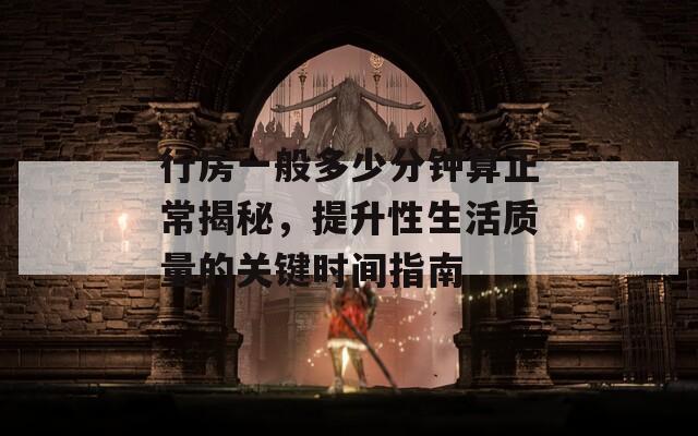 行房一般多少分鐘算正常揭秘，提升性生活質(zhì)量的關(guān)鍵時(shí)間指南