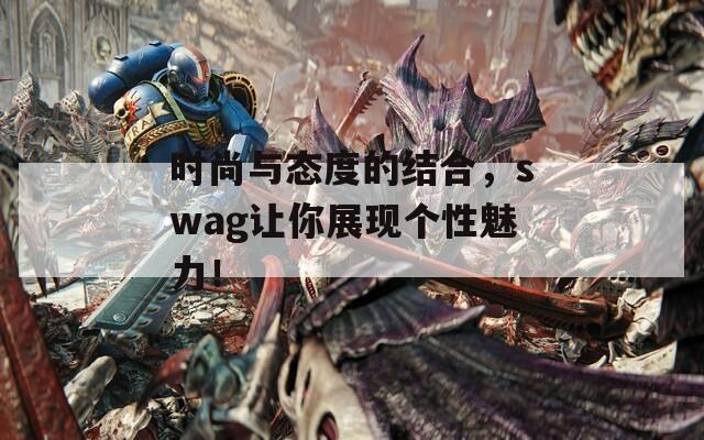 時(shí)尚與態(tài)度的結(jié)合，swag讓你展現(xiàn)個(gè)性魅力！