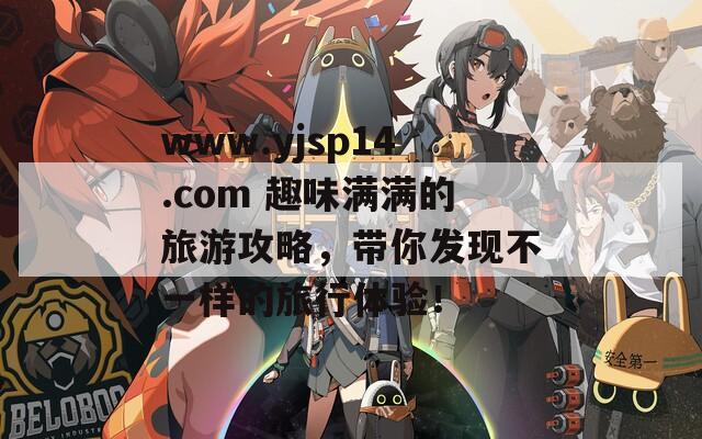 www.yjsp14.com 趣味滿滿的旅游攻略，帶你發(fā)現(xiàn)不一樣的旅行體驗(yàn)！
