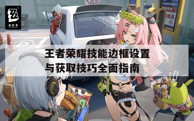 王者榮耀技能邊框設(shè)置與獲取技巧全面指南
