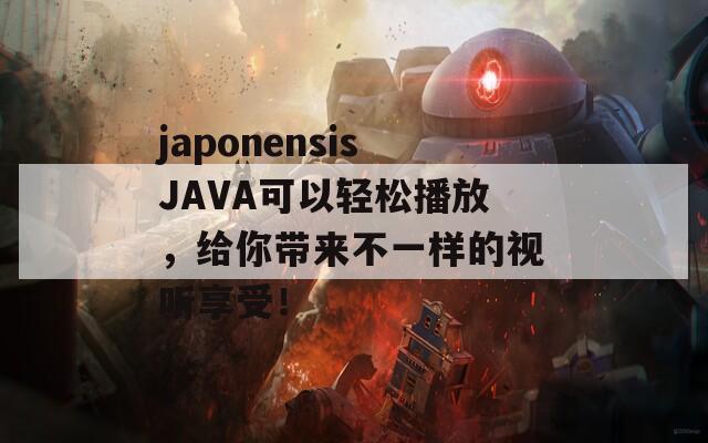 japonensisJAVA可以輕松播放，給你帶來不一樣的視聽享受！