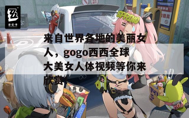 來自世界各地的美麗女人，gogo西西全球大美女人體視頻等你來欣賞！