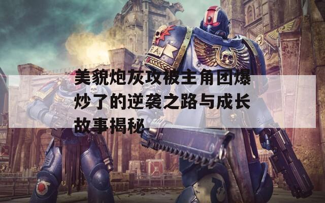 美貌炮灰攻被主角團(tuán)爆炒了的逆襲之路與成長故事揭秘