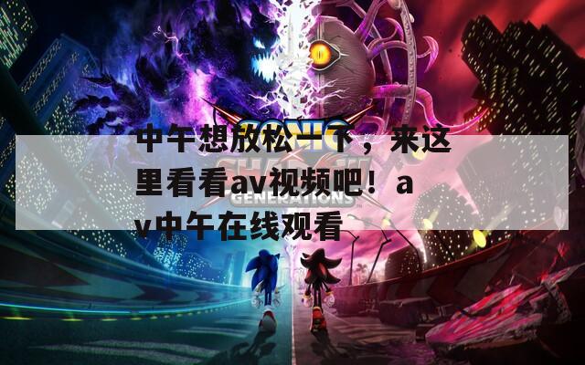 中午想放松一下，來這里看看av視頻吧！av中午在線觀看