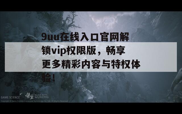 9uu在線入口官網(wǎng)解鎖vip權(quán)限版，暢享更多精彩內(nèi)容與特權(quán)體驗(yàn)！