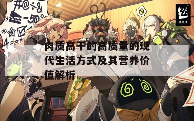 肉質(zhì)高干的高質(zhì)量的現(xiàn)代生活方式及其營養(yǎng)價值解析