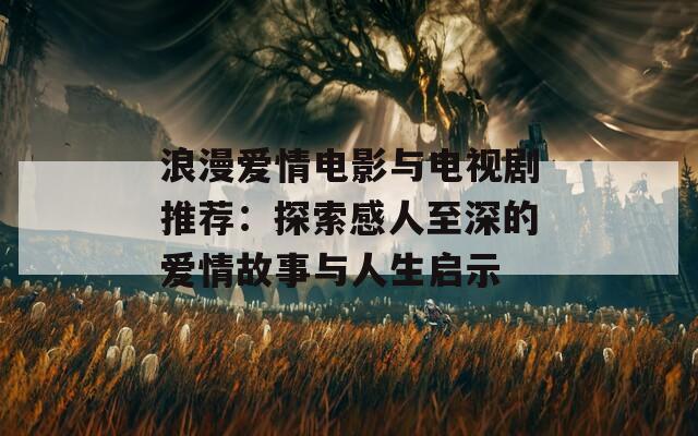 浪漫愛(ài)情電影與電視劇推薦：探索感人至深的愛(ài)情故事與人生啟示