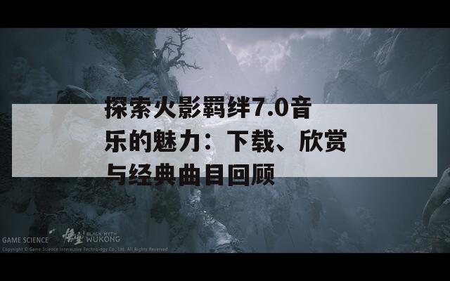 探索火影羈絆7.0音樂的魅力：下載、欣賞與經(jīng)典曲目回顧