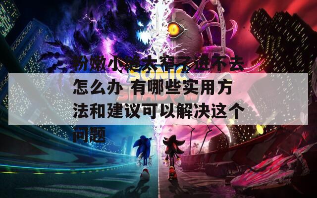 粉嫩小縫太窄了進(jìn)不去怎么辦 有哪些實(shí)用方法和建議可以解決這個問題