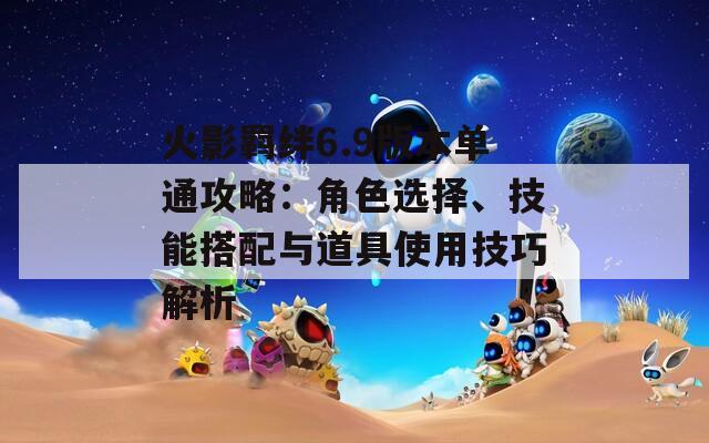 火影羈絆6.9版本單通攻略：角色選擇、技能搭配與道具使用技巧解析