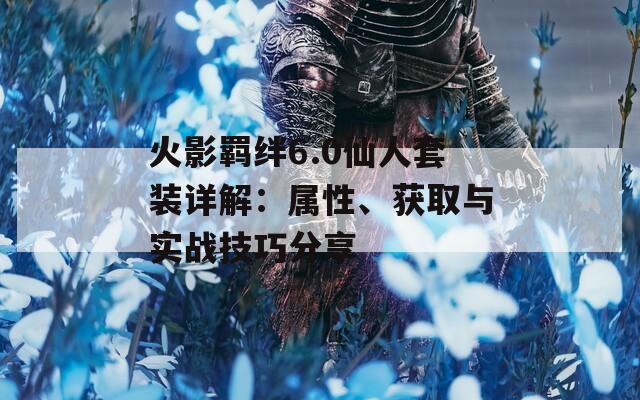 火影羈絆6.0仙人套裝詳解：屬性、獲取與實(shí)戰(zhàn)技巧分享