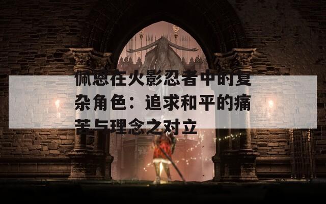 佩恩在火影忍者中的復雜角色：追求和平的痛苦與理念之對立