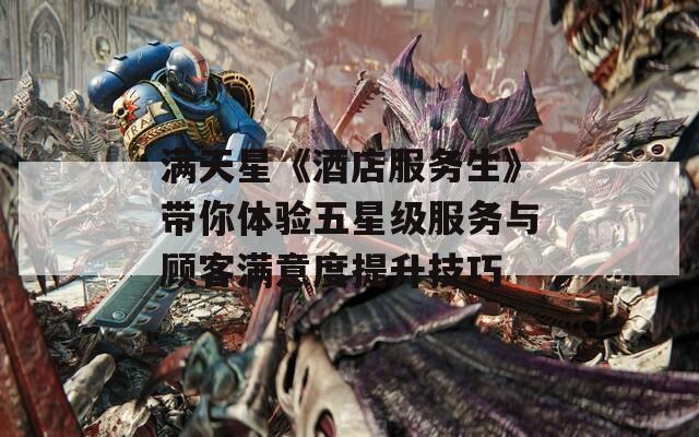滿天星《酒店服務(wù)生》帶你體驗(yàn)五星級(jí)服務(wù)與顧客滿意度提升技巧