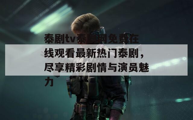 泰劇tv泰劇網(wǎng)免費(fèi)在線觀看最新熱門泰劇，盡享精彩劇情與演員魅力
