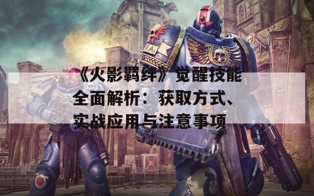 《火影羈絆》覺醒技能全面解析：獲取方式、實戰(zhàn)應用與注意事項