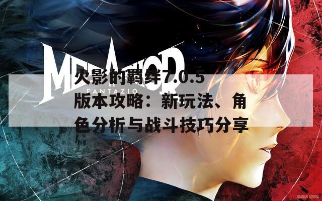 火影的羈絆7.0.5版本攻略：新玩法、角色分析與戰(zhàn)斗技巧分享
