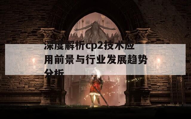 深度解析cp2技術(shù)應用前景與行業(yè)發(fā)展趨勢分析