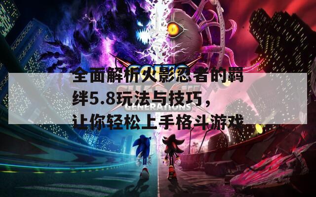 全面解析火影忍者的羈絆5.8玩法與技巧，讓你輕松上手格斗游戲