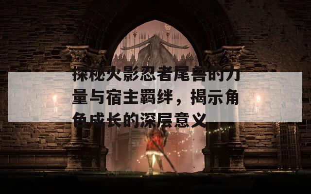 探秘火影忍者尾獸的力量與宿主羈絆，揭示角色成長(zhǎng)的深層意義
