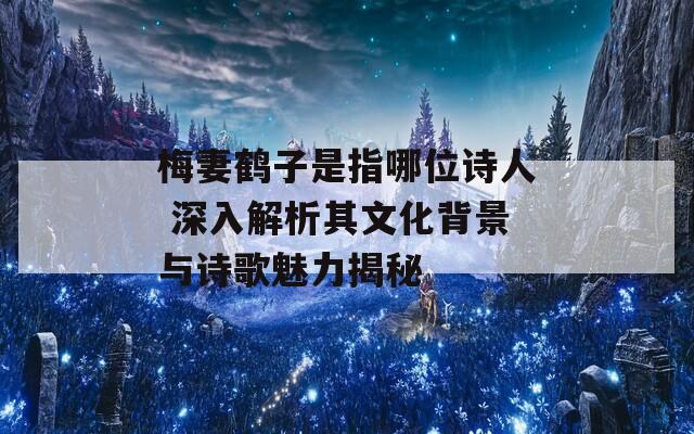 梅妻鶴子是指哪位詩(shī)人 深入解析其文化背景與詩(shī)歌魅力揭秘