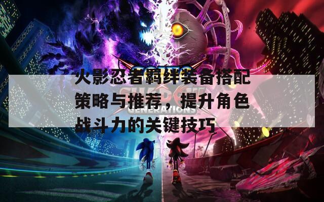 火影忍者羈絆裝備搭配策略與推薦，提升角色戰(zhàn)斗力的關(guān)鍵技巧