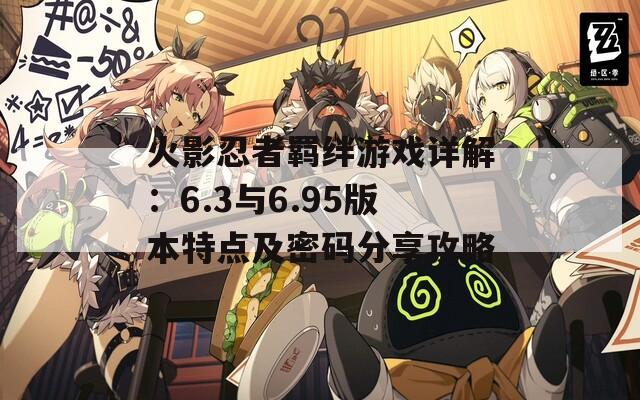 火影忍者羈絆游戲詳解：6.3與6.95版本特點(diǎn)及密碼分享攻略
