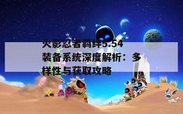 火影忍者羈絆5.54裝備系統(tǒng)深度解析：多樣性與獲取攻略