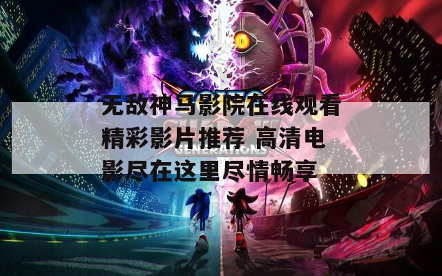 無(wú)敵神馬影院在線觀看精彩影片推薦 高清電影盡在這里盡情暢享