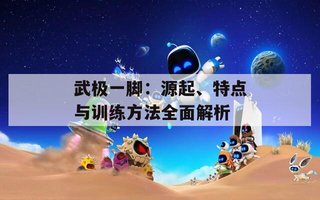 武極一腳：源起、特點與訓練方法全面解析