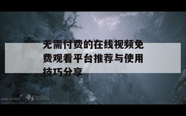無需付費(fèi)的在線視頻免費(fèi)觀看平臺推薦與使用技巧分享