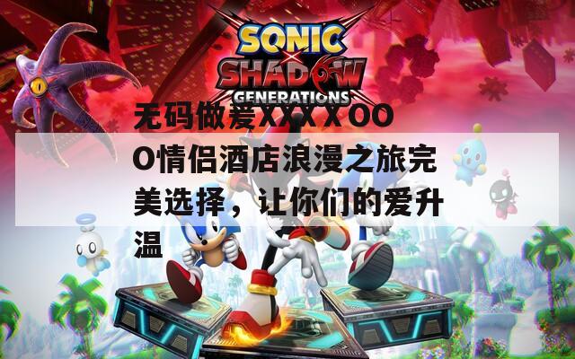 無碼做爰XXXⅩOOO情侶酒店浪漫之旅完美選擇，讓你們的愛升溫